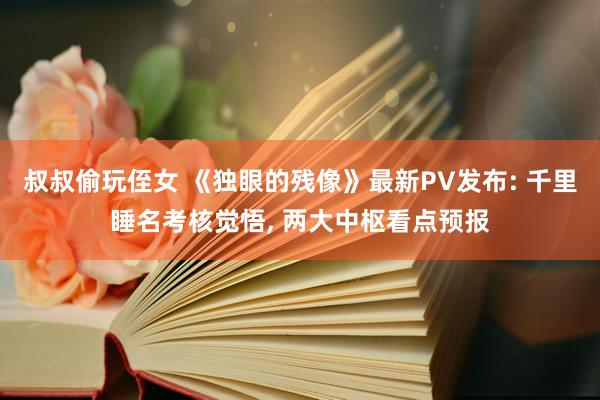 叔叔偷玩侄女 《独眼的残像》最新PV发布: 千里睡名考核觉悟， 两大中枢看点预报