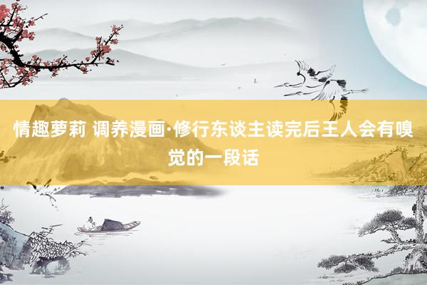 情趣萝莉 调养漫画·修行东谈主读完后王人会有嗅觉的一段话