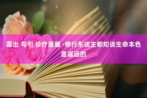 露出 勾引 诊疗漫画 ·修行东谈主都知谈生命本色是遥远的