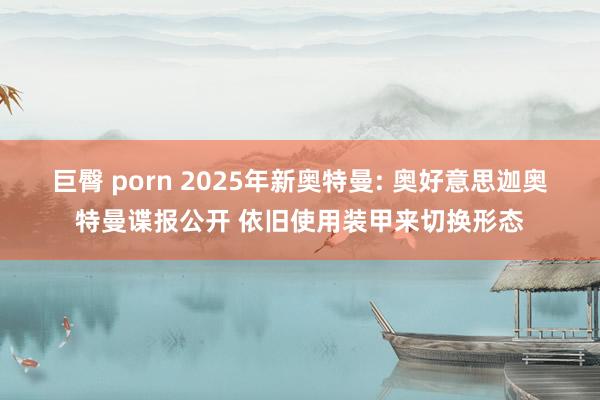 巨臀 porn 2025年新奥特曼: 奥好意思迦奥特曼谍报公开 依旧使用装甲来切换形态