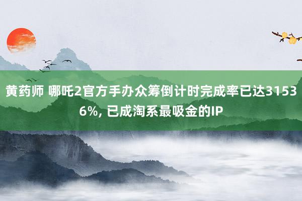 黄药师 哪吒2官方手办众筹倒计时完成率已达31536%， 已成淘系最吸金的IP