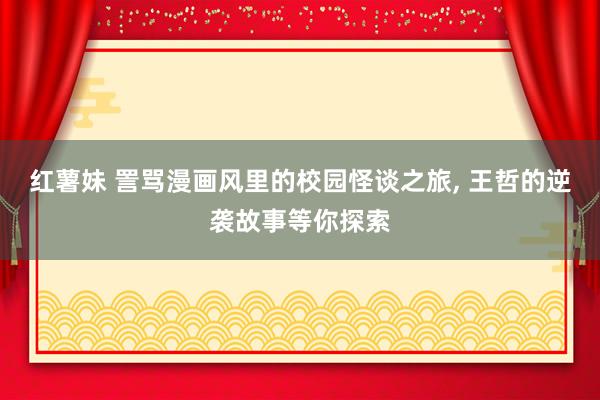 红薯妹 詈骂漫画风里的校园怪谈之旅， 王哲的逆袭故事等你探索