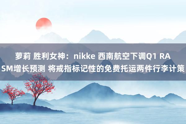 萝莉 胜利女神：nikke 西南航空下调Q1 RASM增长预测 将戒指标记性的免费托运两件行李计策