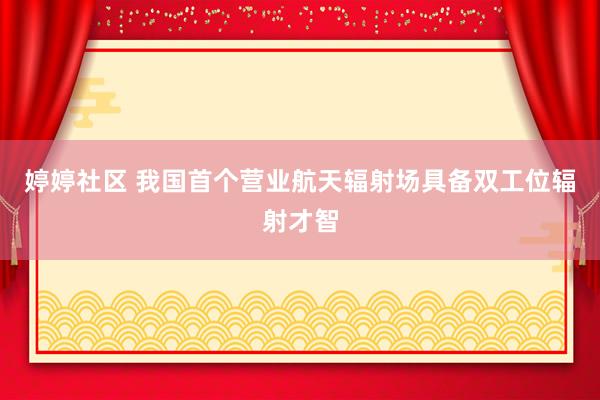 婷婷社区 我国首个营业航天辐射场具备双工位辐射才智