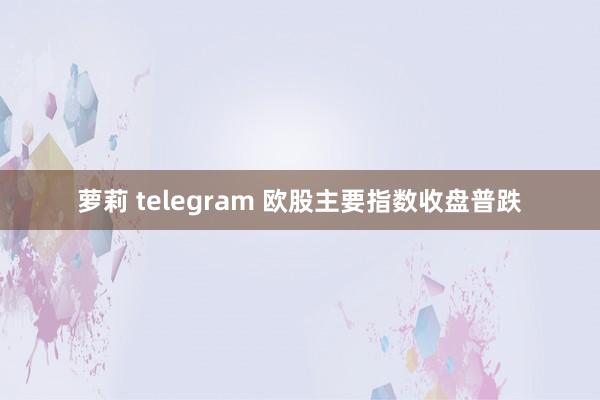 萝莉 telegram 欧股主要指数收盘普跌