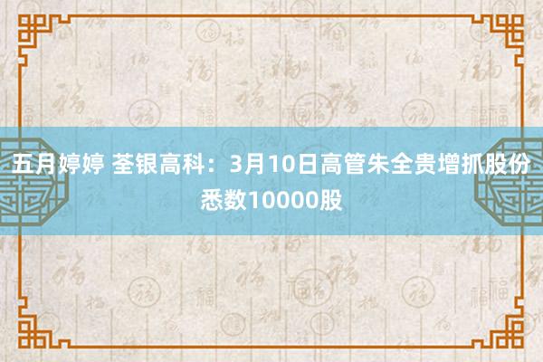 五月婷婷 荃银高科：3月10日高管朱全贵增抓股份悉数10000股