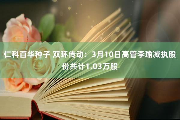 仁科百华种子 双环传动：3月10日高管李瑜减执股份共计1.03万股
