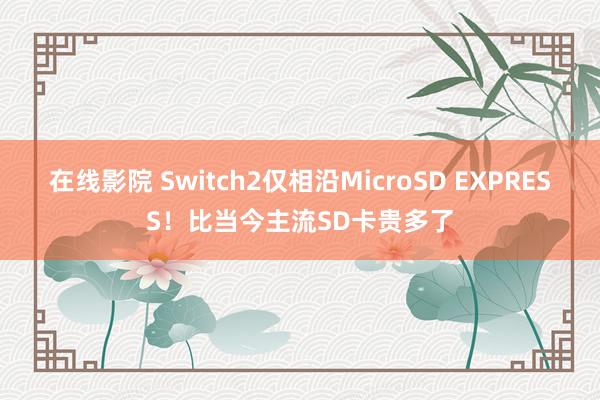 在线影院 Switch2仅相沿MicroSD EXPRESS！比当今主流SD卡贵多了