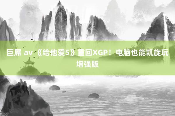 巨屌 av 《给他爱5》重回XGP！电脑也能凯旋玩增强版