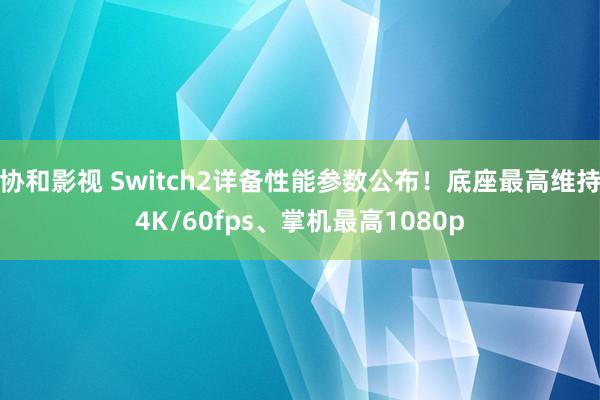协和影视 Switch2详备性能参数公布！底座最高维持4K/60fps、掌机最高1080p
