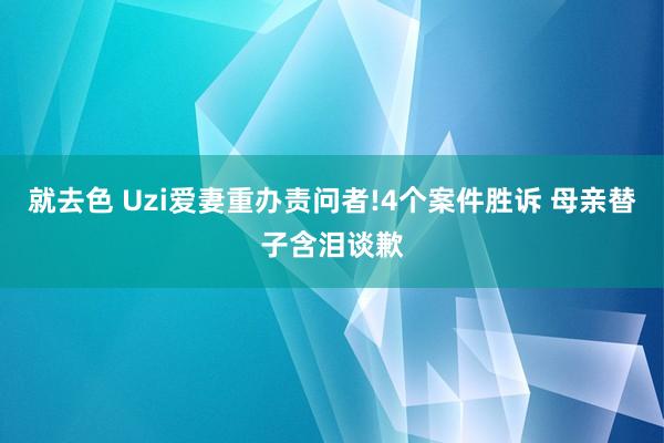就去色 Uzi爱妻重办责问者!4个案件胜诉 母亲替子含泪谈歉