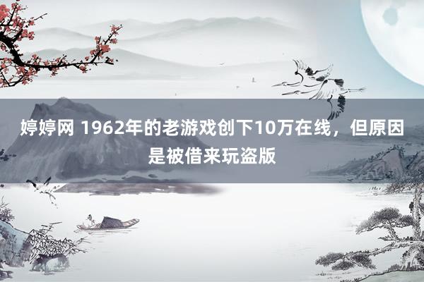 婷婷网 1962年的老游戏创下10万在线，但原因是被借来玩盗版