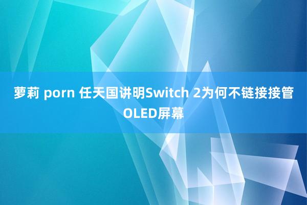 萝莉 porn 任天国讲明Switch 2为何不链接接管OLED屏幕