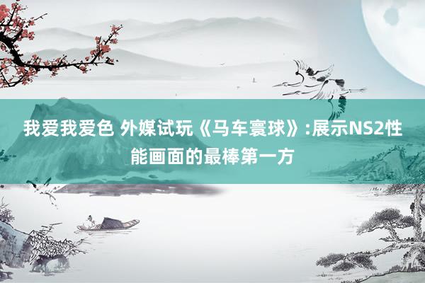 我爱我爱色 外媒试玩《马车寰球》:展示NS2性能画面的最棒第一方