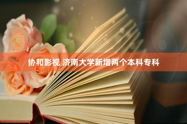 协和影视 济南大学新增两个本科专科