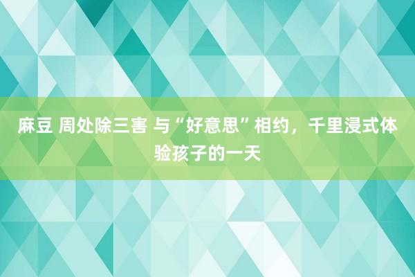 麻豆 周处除三害 与“好意思”相约，千里浸式体验孩子的一天