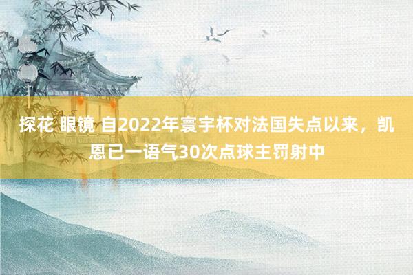 探花 眼镜 自2022年寰宇杯对法国失点以来，凯恩已一语气30次点球主罚射中