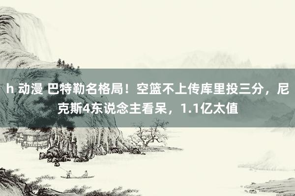 h 动漫 巴特勒名格局！空篮不上传库里投三分，尼克斯4东说念主看呆，1.1亿太值