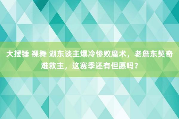 大摆锤 裸舞 湖东谈主爆冷惨败魔术，老詹东契奇难救主，这赛季还有但愿吗？