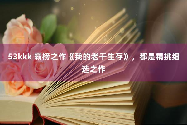 53kkk 霸榜之作《我的老千生存》，都是精挑细选之作
