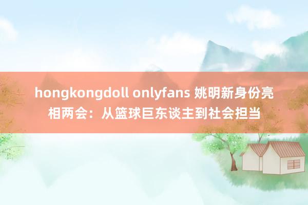 hongkongdoll onlyfans 姚明新身份亮相两会：从篮球巨东谈主到社会担当