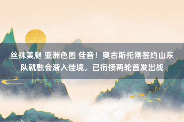 丝袜美腿 亚洲色图 佳音！奥古斯托刚签约山东队就融会渐入佳境，已衔接两轮首发出战