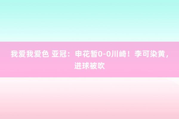我爱我爱色 亚冠：申花暂0-0川崎！李可染黄，进球被吹