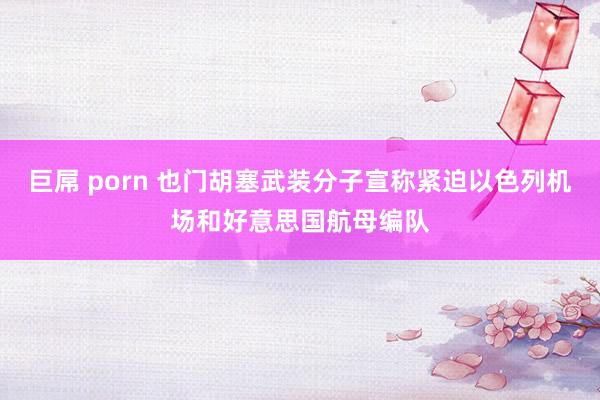 巨屌 porn 也门胡塞武装分子宣称紧迫以色列机场和好意思国航母编队