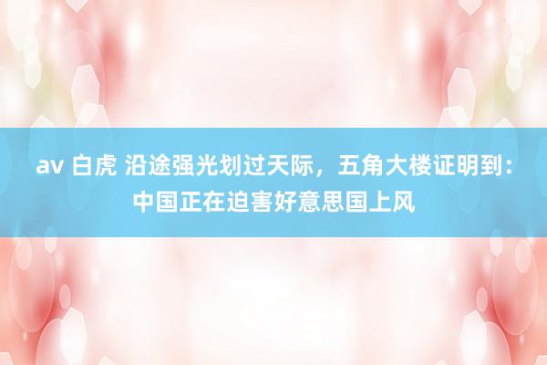 av 白虎 沿途强光划过天际，五角大楼证明到：中国正在迫害好意思国上风