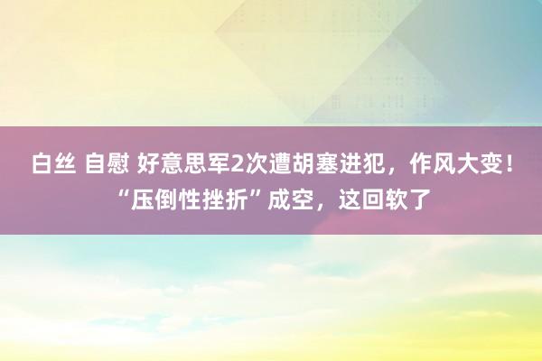 白丝 自慰 好意思军2次遭胡塞进犯，作风大变！“压倒性挫折”成空，这回软了