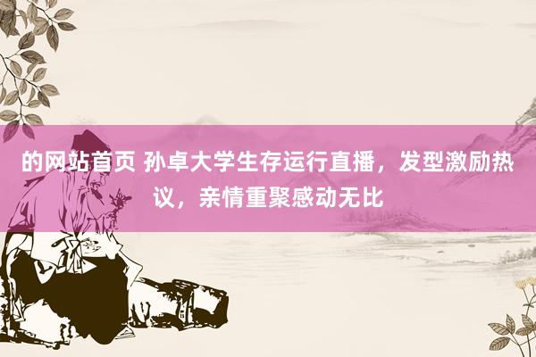 的网站首页 孙卓大学生存运行直播，发型激励热议，亲情重聚感动无比