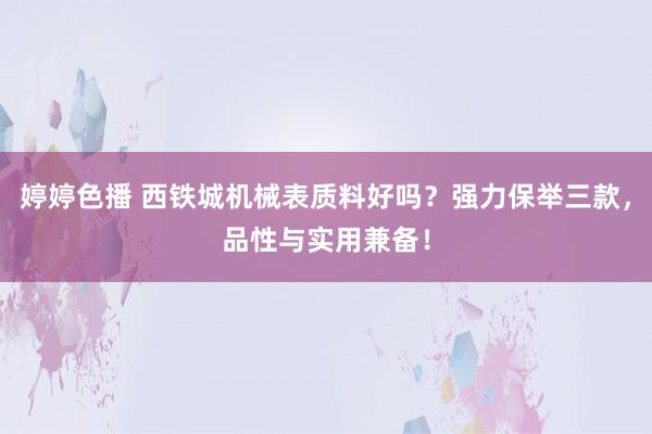 婷婷色播 西铁城机械表质料好吗？强力保举三款，品性与实用兼备！