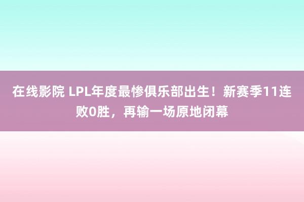 在线影院 LPL年度最惨俱乐部出生！新赛季11连败0胜，再输一场原地闭幕