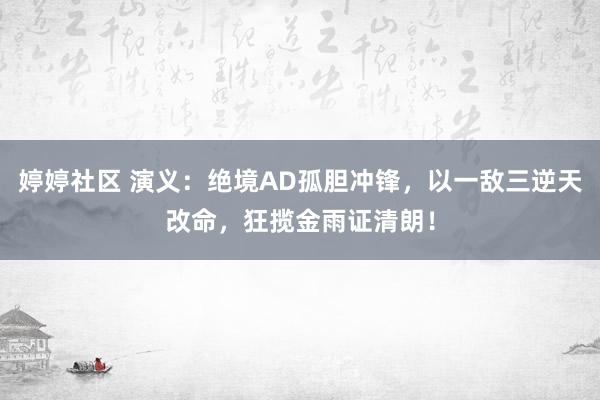 婷婷社区 演义：绝境AD孤胆冲锋，以一敌三逆天改命，狂揽金雨证清朗！