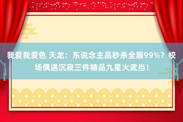 我爱我爱色 天龙：东说念主品秒杀全服99%？校场偶遇沉寂三件精品九星火武当！