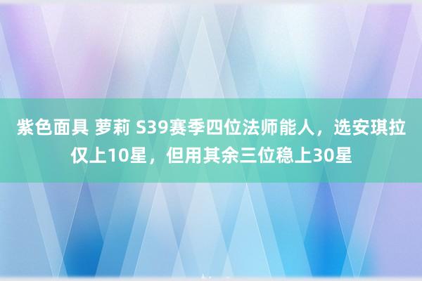 紫色面具 萝莉 S39赛季四位法师能人，选安琪拉仅上10星，但用其余三位稳上30星