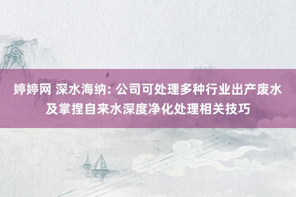婷婷网 深水海纳: 公司可处理多种行业出产废水及掌捏自来水深度净化处理相关技巧
