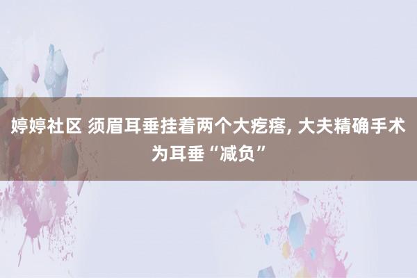 婷婷社区 须眉耳垂挂着两个大疙瘩， 大夫精确手术为耳垂“减负”