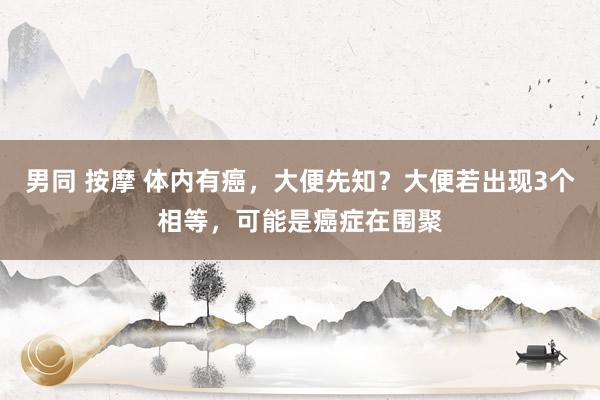 男同 按摩 体内有癌，大便先知？大便若出现3个相等，可能是癌症在围聚