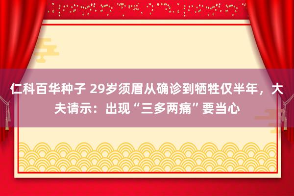 仁科百华种子 29岁须眉从确诊到牺牲仅半年，大夫请示：出现“三多两痛”要当心