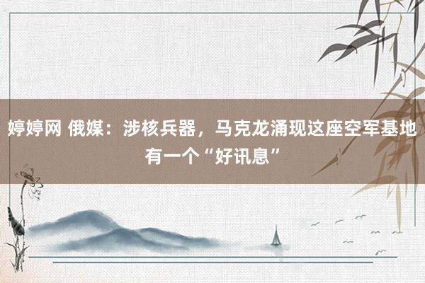 婷婷网 俄媒：涉核兵器，马克龙涌现这座空军基地有一个“好讯息”