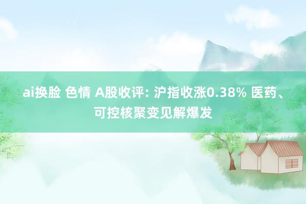ai换脸 色情 A股收评: 沪指收涨0.38% 医药、可控核聚变见解爆发