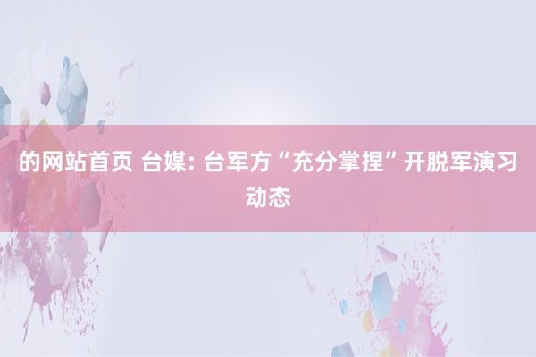的网站首页 台媒: 台军方“充分掌捏”开脱军演习动态