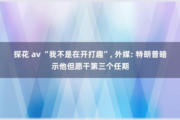 探花 av “我不是在开打趣”， 外媒: 特朗普暗示他但愿干第三个任期