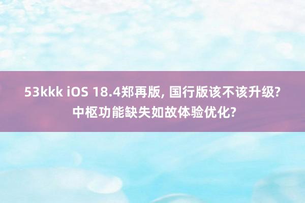 53kkk iOS 18.4郑再版， 国行版该不该升级? 中枢功能缺失如故体验优化?