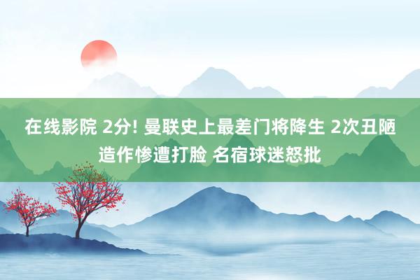 在线影院 2分! 曼联史上最差门将降生 2次丑陋造作惨遭打脸 名宿球迷怒批