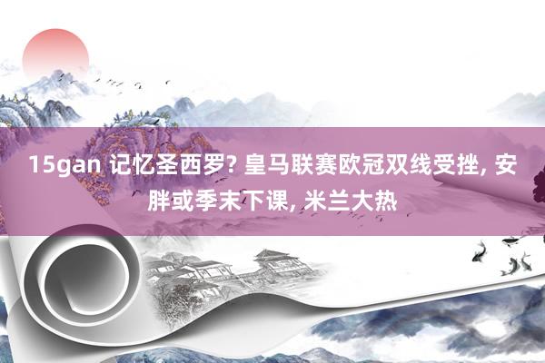 15gan 记忆圣西罗? 皇马联赛欧冠双线受挫， 安胖或季末下课， 米兰大热