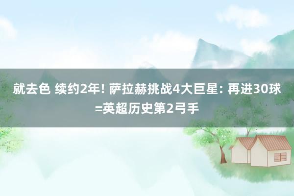 就去色 续约2年! 萨拉赫挑战4大巨星: 再进30球=英超历史第2弓手