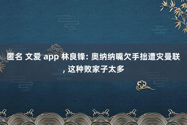 匿名 文爱 app 林良锋: 奥纳纳嘴欠手拙遭灾曼联， 这种败家子太多