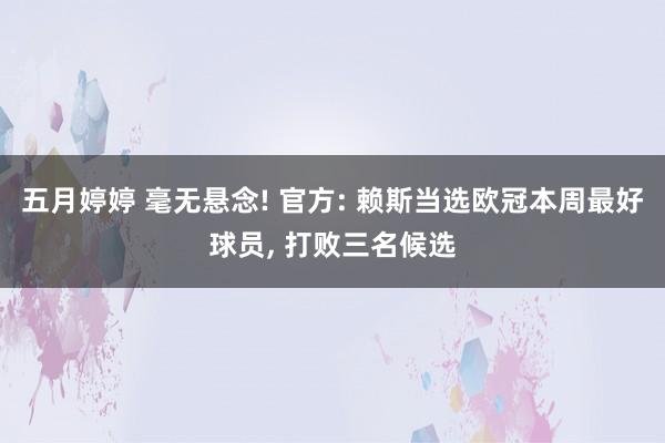 五月婷婷 毫无悬念! 官方: 赖斯当选欧冠本周最好球员， 打败三名候选